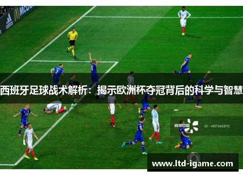 西班牙足球战术解析：揭示欧洲杯夺冠背后的科学与智慧