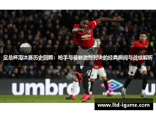 足总杯淘汰赛历史回顾：枪手与曼联激烈对决的经典瞬间与战绩解析