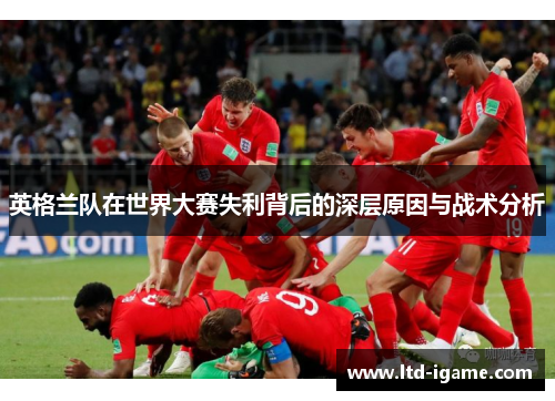 英格兰队在世界大赛失利背后的深层原因与战术分析