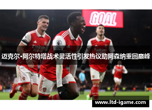 迈克尔·阿尔特塔战术灵活性引发热议助阿森纳重回巅峰