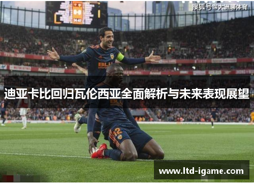 迪亚卡比回归瓦伦西亚全面解析与未来表现展望