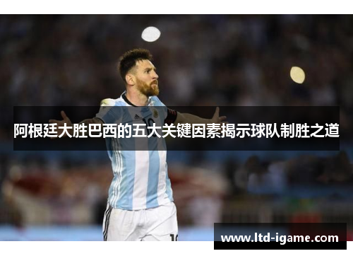 阿根廷大胜巴西的五大关键因素揭示球队制胜之道