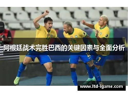 阿根廷战术完胜巴西的关键因素与全面分析