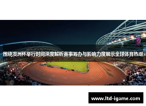 围绕澳洲杯举行时间深度解析赛事筹办与影响力度展示全球体育热潮 围绕澳洲杯举行时间深度解析赛事筹办与影响力度展示全球体育热潮