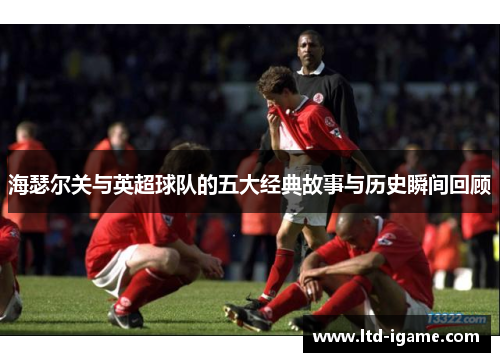 海瑟尔关与英超球队的五大经典故事与历史瞬间回顾