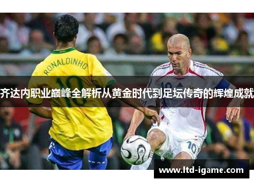 齐达内职业巅峰全解析从黄金时代到足坛传奇的辉煌成就
