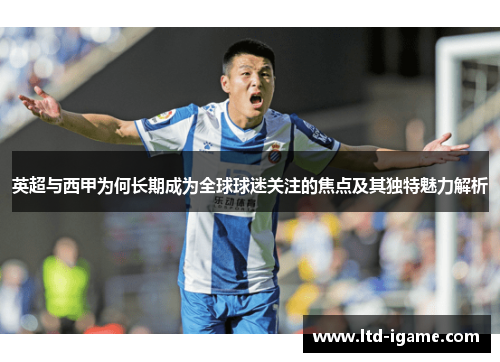 英超与西甲为何长期成为全球球迷关注的焦点及其独特魅力解析