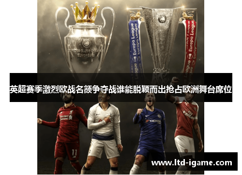 英超赛季激烈欧战名额争夺战谁能脱颖而出抢占欧洲舞台席位