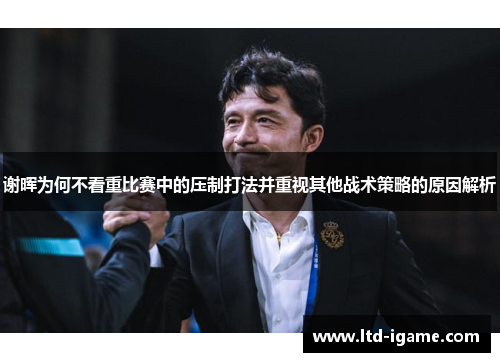 谢晖为何不看重比赛中的压制打法并重视其他战术策略的原因解析