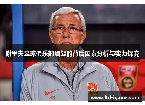 谢里夫足球俱乐部崛起的背后因素分析与实力探究