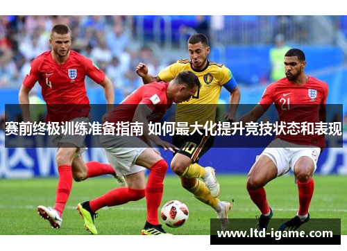 赛前终极训练准备指南 如何最大化提升竞技状态和表现