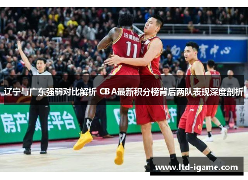 辽宁与广东强弱对比解析 CBA最新积分榜背后两队表现深度剖析