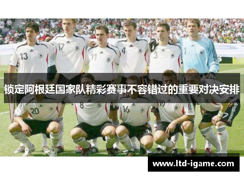 锁定阿根廷国家队精彩赛事不容错过的重要对决安排