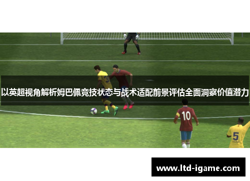 以英超视角解析姆巴佩竞技状态与战术适配前景评估全面洞察价值潜力