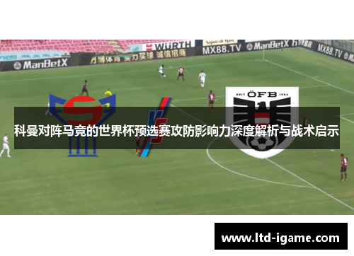 科曼对阵马竞的世界杯预选赛攻防影响力深度解析与战术启示