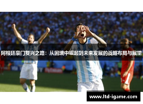 阿根廷豪门复兴之路：从困境中崛起到未来发展的战略布局与展望