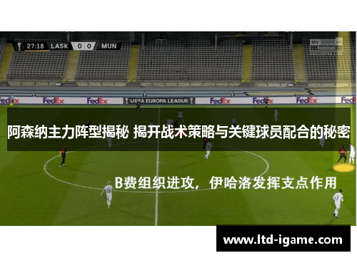 阿森纳主力阵型揭秘 揭开战术策略与关键球员配合的秘密