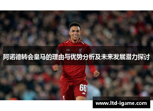 阿诺德转会皇马的理由与优势分析及未来发展潜力探讨