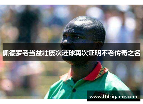 佩德罗老当益壮屡次进球再次证明不老传奇之名