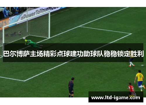 巴尔博萨主场精彩点球建功助球队稳稳锁定胜利