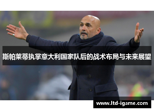斯帕莱蒂执掌意大利国家队后的战术布局与未来展望