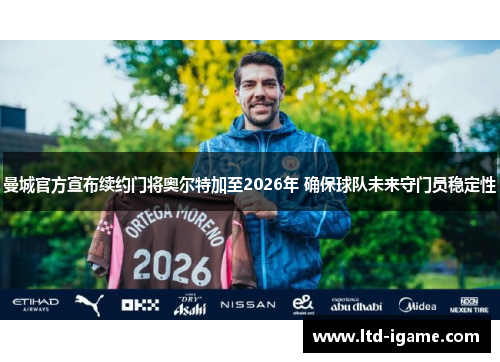 曼城官方宣布续约门将奥尔特加至2026年 确保球队未来守门员稳定性