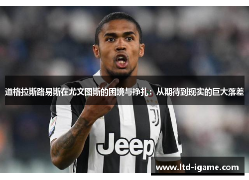道格拉斯路易斯在尤文图斯的困境与挣扎：从期待到现实的巨大落差