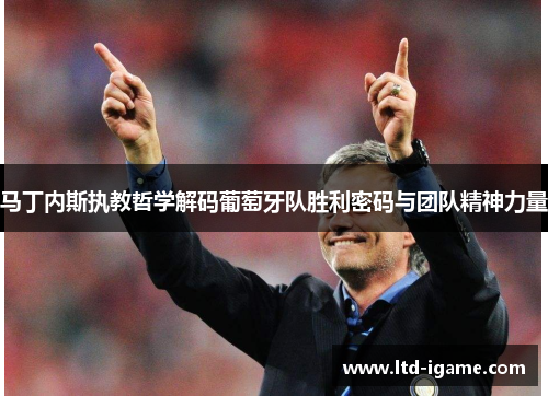 马丁内斯执教哲学解码葡萄牙队胜利密码与团队精神力量 马丁内斯执教哲学解码葡萄牙队胜利密码与团队精神力量
