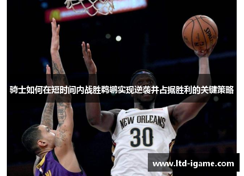 骑士如何在短时间内战胜鹈鹕实现逆袭并占据胜利的关键策略