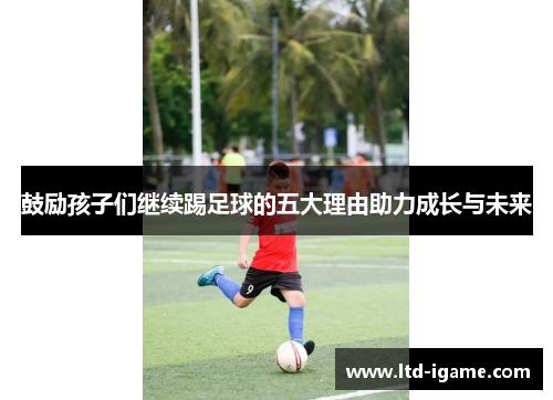 鼓励孩子们继续踢足球的五大理由助力成长与未来