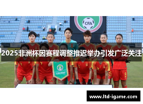 2025非洲杯因赛程调整推迟举办引发广泛关注