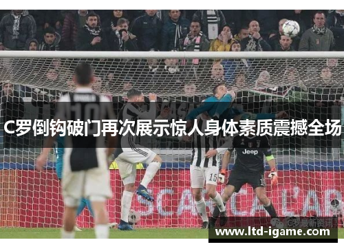 C罗倒钩破门再次展示惊人身体素质震撼全场