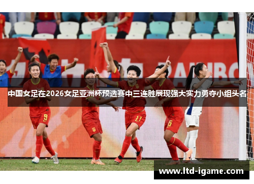中国女足在2026女足亚洲杯预选赛中三连胜展现强大实力勇夺小组头名