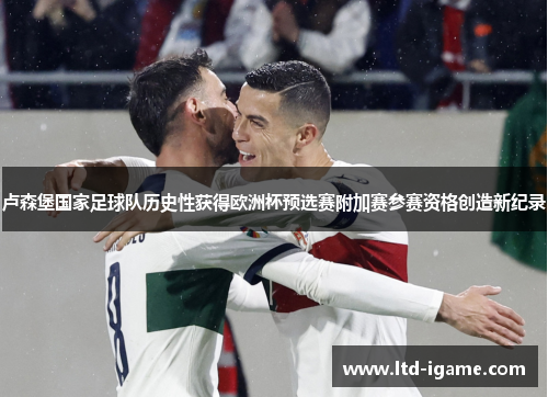 卢森堡国家足球队历史性获得欧洲杯预选赛附加赛参赛资格创造新纪录 卢森堡国家足球队历史性获得欧洲杯预选赛附加赛参赛资格创造新纪录
