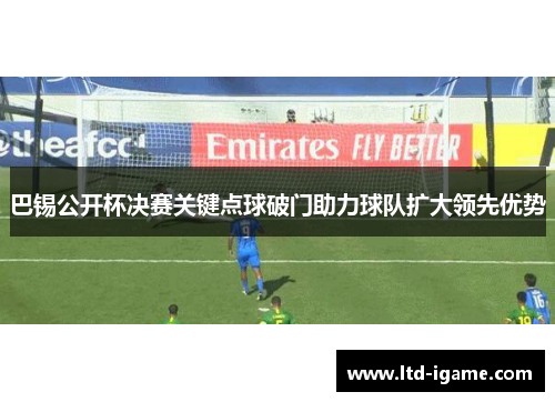 巴锡公开杯决赛关键点球破门助力球队扩大领先优势